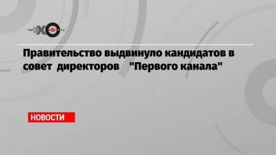 Правительство выдвинуло кандидатов в совет директоров «Первого канала»