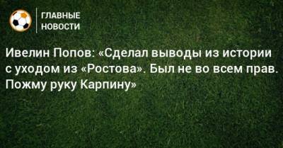 Ивелин Попов: «Сделал выводы из истории с уходом из «Ростова». Был не во всем прав. Пожму руку Карпину»