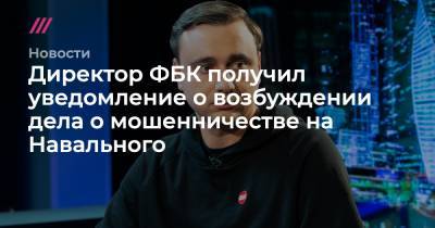 Директор ФБК получил уведомление о возбуждении дела о мошенничестве на Навального
