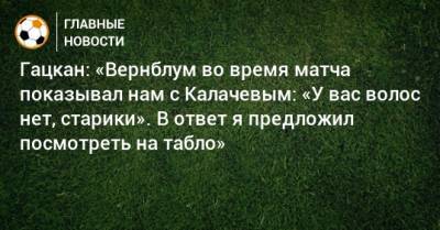 Гацкан: «Вернблум во время матча показывал нам с Калачевым: «У вас волос нет, старики». В ответ я предложил посмотреть на табло»