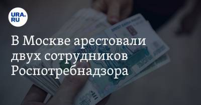 В Москве арестовали двух сотрудников Роспотребнадзора. Их подозревают в получении крупной взятки