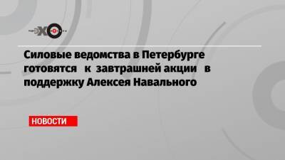 Силовые ведомства в Петербурге готовятся к завтрашней акции в поддержку Алексея Навального