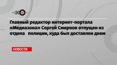 Главный редактор интернет-портала «Медиазона» Сергей Смирнов отпущен из отдела полиции, куда был доставлен днем
