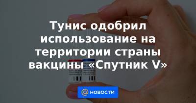 Тунис одобрил использование на территории страны вакцины «Спутник V»