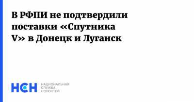 В РФПИ не подтвердили поставки «Спутника V» в Донецк и Луганск