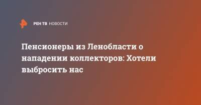 Пенсионеры из Ленобласти о нападении коллекторов: Хотели выбросить нас