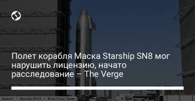 Полет корабля Маска Starship SN8 мог нарушить лицензию, начато расследование – The Verge