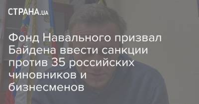 Фонд Навального призвал Байдена ввести санкции против 35 российских чиновников и бизнесменов