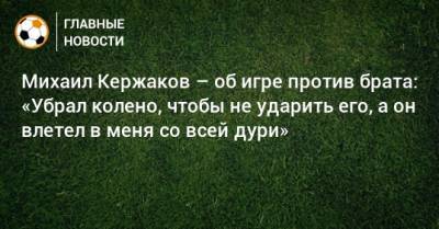 Михаил Кержаков – об игре против брата: «Убрал колено, чтобы не ударить его, а он влетел в меня со всей дури»