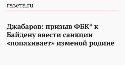 Джабаров: призыв ФБК* к Байдену ввести санкции «попахивает» изменой родине