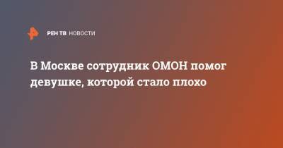 В Москве сотрудник ОМОН помог девушке, которой стало плохо