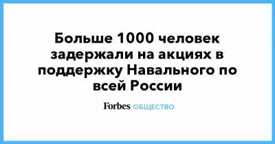 Больше 1000 человек задержали на акциях в поддержку Навального по всей России