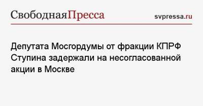 Депутата Мосгордумы от фракции КПРФ Ступина задержали на несогласованной акции в Москве