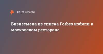 Бизнесмена из списка Forbes избили в московском ресторане