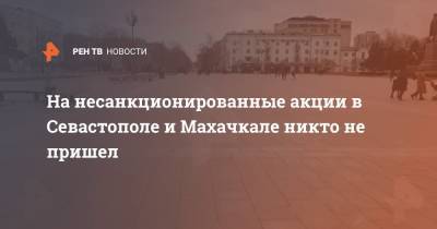 На несанкционированные акции в Севастополе и Махачкале никто не пришел