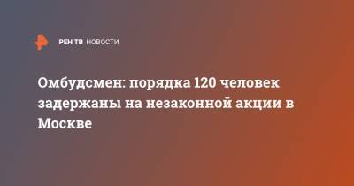 Омбудсмен: порядка 120 человек задержаны на незаконной акции в Москве