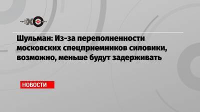 Шульман: Из-за переполненности московских спецприемников силовики, возможно, меньше будут задерживать