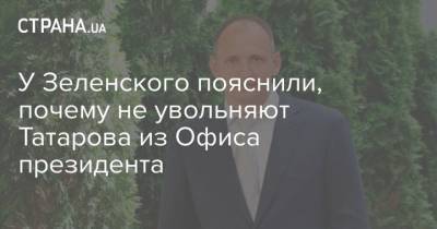 У Зеленского пояснили, почему не увольняют Татарова из Офиса президента