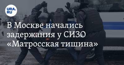 В Москве начались задержания у СИЗО «Матросская тишина». Там находится Навальный