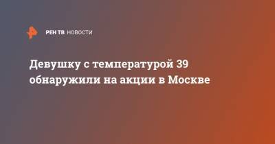 Девушку с температурой 39 обнаружили на акции в Москве