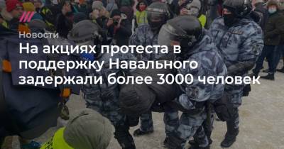 На акциях протеста в поддержку Навального задержали более 3000 человек