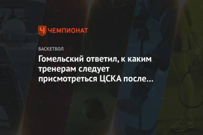 Гомельский ответил, к каким тренерам следует присмотреться ЦСКА после Итудиса
