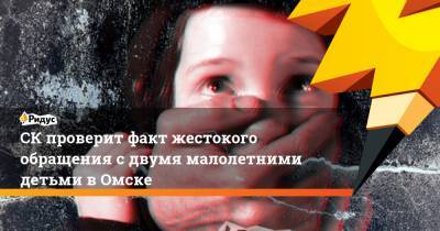 СК проверит факт жестокого обращения с двумя малолетними детьми в Омске