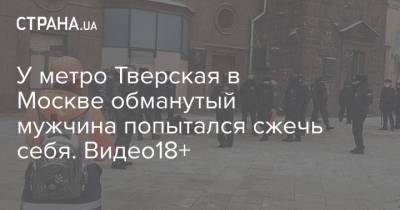 У метро Тверская в Москве обманутый мужчина попытался сжечь себя. Видео18+
