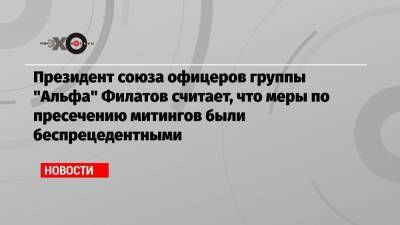 Президент союза офицеров группы «Альфа» Филатов считает, что меры по пресечению митингов были беспрецедентными