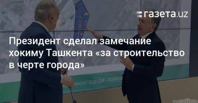 Президент сделал замечание хокиму Ташкента «за строительство в черте города»