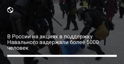 В России на акциях в поддержку Навального задержали более 5000 человек