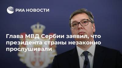 Глава МВД Сербии заявил, что президента страны незаконно прослушивали