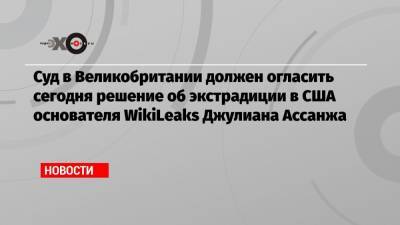 Суд в Великобритании должен огласить сегодня решение об экстрадиции в США основателя WikiLeaks Джулиана Ассанжа