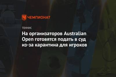 На организаторов Australian Open готовятся подать в суд из-за карантина для игроков