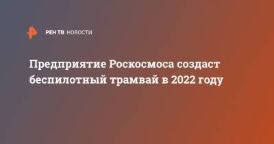 Предприятие Роскосмоса создаст беспилотный трамвай в 2022 году