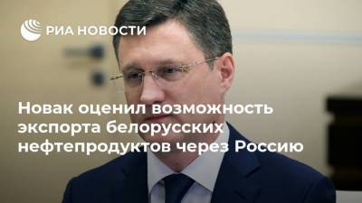 Новак оценил возможность экспорта белорусских нефтепродуктов через Россию