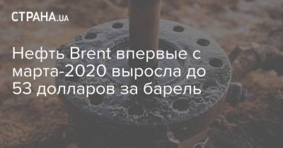 Нефть Brent впервые с марта-2020 выросла до 53 долларов за барель