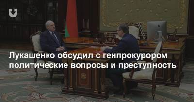 Лукашенко обсудил с генпрокурором политические вопросы и преступность