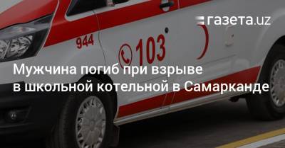 Мужчина погиб при взрыве в школьной котельной в Самарканде