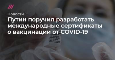 Путин поручил разработать международные сертификаты о вакцинации от COVID-19