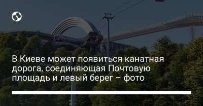В Киеве может появиться канатная дорога, соединяющая Почтовую площадь и левый берег – фото
