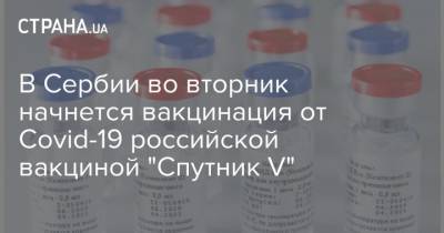 В Сербии во вторник начнется вакцинация от Covid-19 российской вакциной "Спутник V"