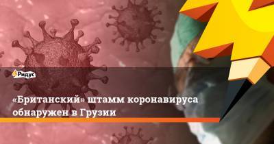 «Британский» штамм коронавируса обнаружен в Грузии