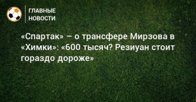 «Спартак» – о трансфере Мирзова в «Химки»: «600 тысяч? Резиуан стоит гораздо дороже»