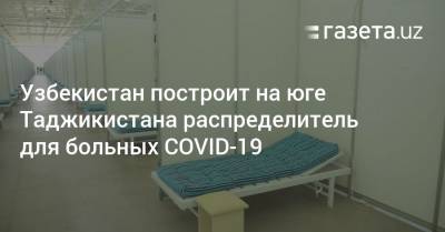 Узбекистан построит на юге Таджикистана распределитель для больных COVID-19