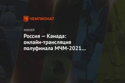 Россия — Канада: онлайн-трансляция полуфинала МЧМ-2021 начнётся в 02:00 мск