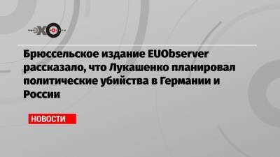 Брюссельское издание EUObserver рассказало, что Лукашенко планировал политические убийства в Германии и России
