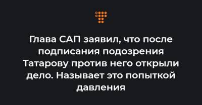 Глава САП заявил, что после подписания подозрения Татарову против него открыли дело. Называет это попыткой давления
