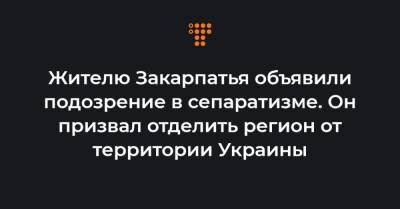 Жителю Закарпатья объявили подозрение в сепаратизме. Он призвал отделить регион от территории Украины