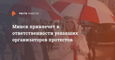 Минск привлечет к ответственности уехавших организаторов протестов
